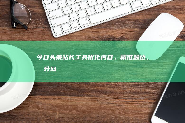 今日头条站长工具：优化内容，精准触达，提升网站流量的秘密武器