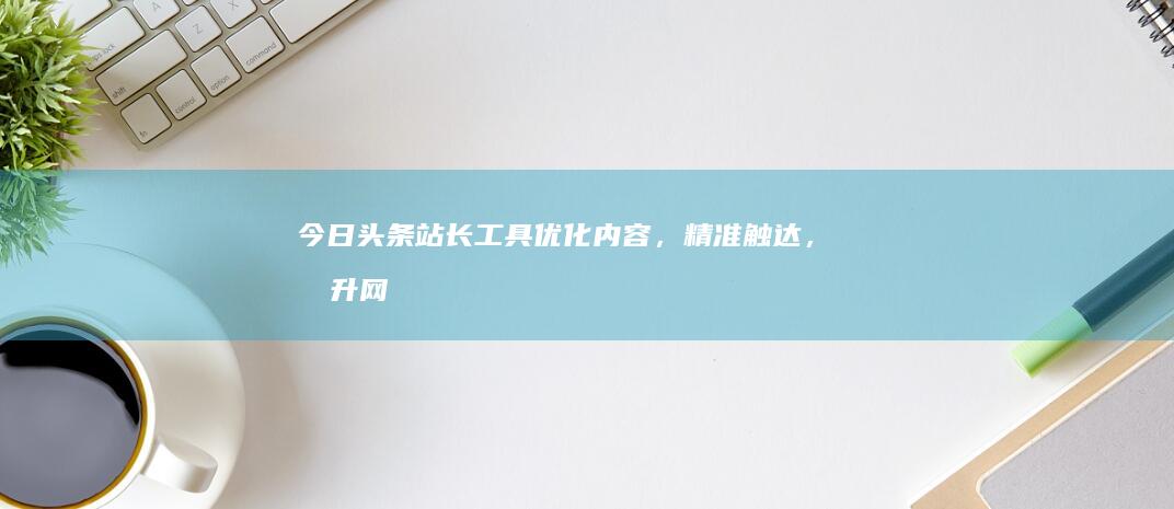 今日头条站长工具：优化内容，精准触达，提升网站流量的秘密武器