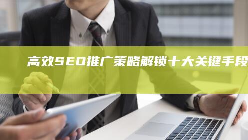 高效SEO推广策略：解锁十大关键手段与实战技巧